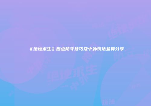 《绝地求生》蹲点防守技巧及中外玩法差异分享