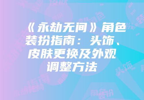 《永劫无间》角色装扮指南：头饰、皮肤更换及外观调整方法