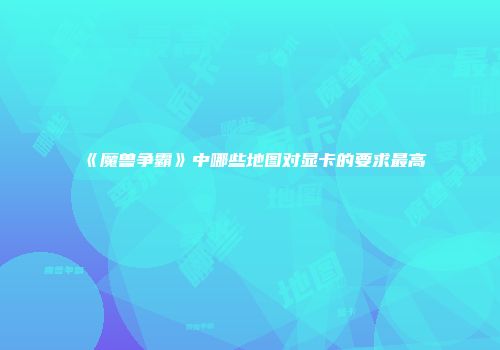 《魔兽争霸》中哪些地图对显卡的要求最高