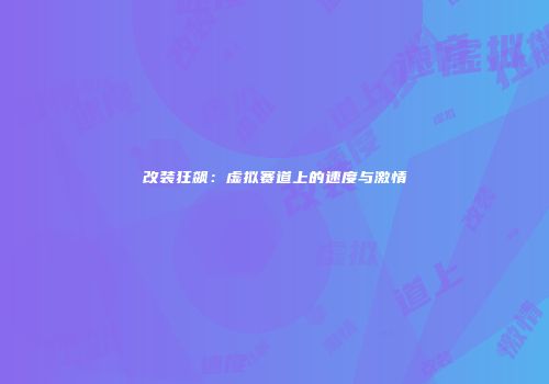 改装狂飙：虚拟赛道上的速度与激情