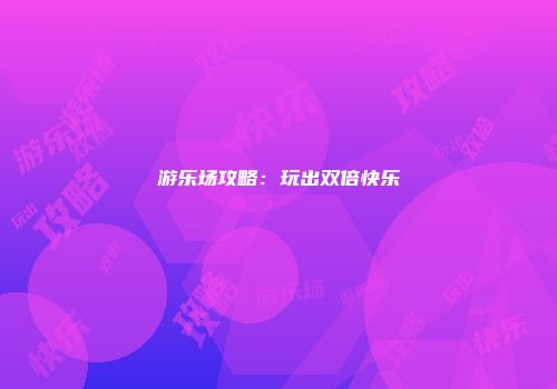 游乐场攻略：玩出双倍快乐
