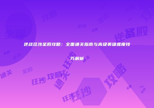 逆战狂沙圣殿攻略：全面通关指南与高级英雄难度技巧解析