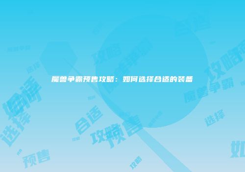魔兽争霸预售攻略：如何选择合适的装备