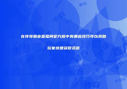 在传奇霸业直播间官方版中有哪些技巧可以帮助玩家快速获取资源