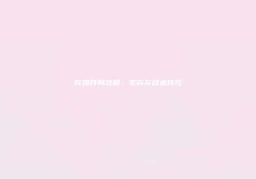 吃鸡开局攻略：生存与战术技巧