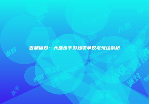 香肠派对：大逃杀手游抄袭争议与玩法解析