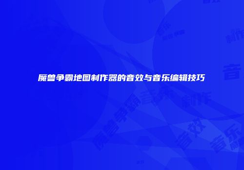 魔兽争霸地图制作器的音效与音乐编辑技巧