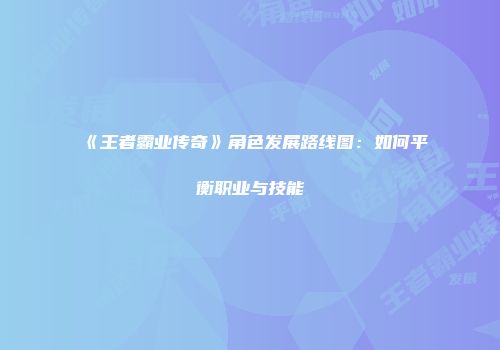 《王者霸业传奇》角色发展路线图：如何平衡职业与技能