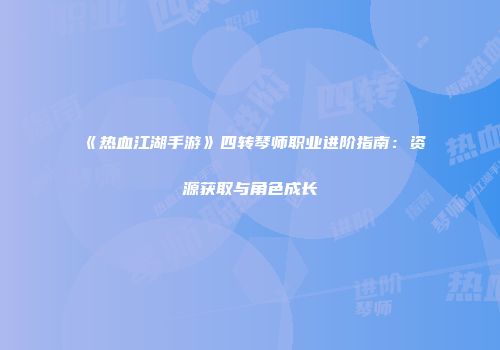 《热血江湖手游》四转琴师职业进阶指南：资源获取与角色成长