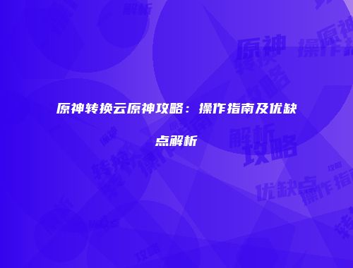 原神转换云原神攻略：操作指南及优缺点解析