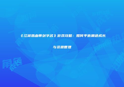 《江湖热血带剑字名》游戏攻略：如何平衡角色成长与资源管理