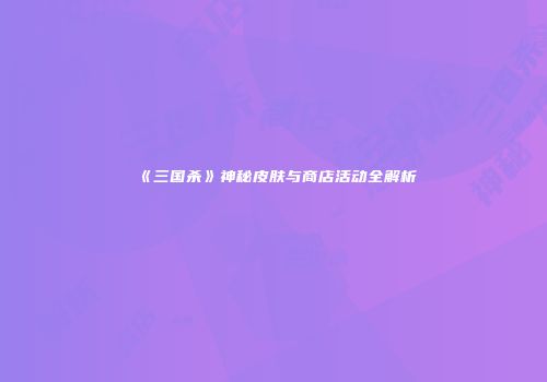 《三国杀》神秘皮肤与商店活动全解析