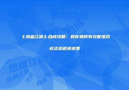 《热血江湖》合成攻略：教你如何有效管理合成资源避免浪费