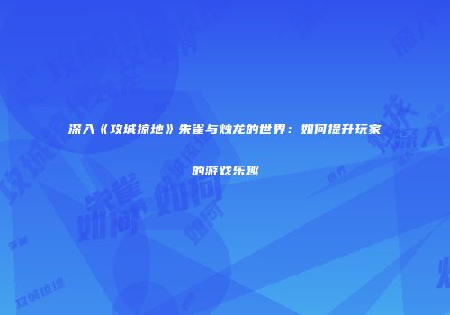 深入《攻城掠地》朱雀与烛龙的世界：如何提升玩家的游戏乐趣