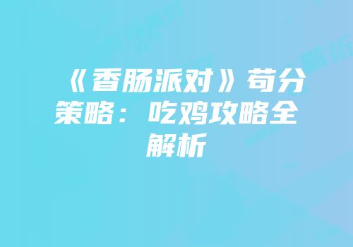 《香肠派对》苟分策略：吃鸡攻略全解析