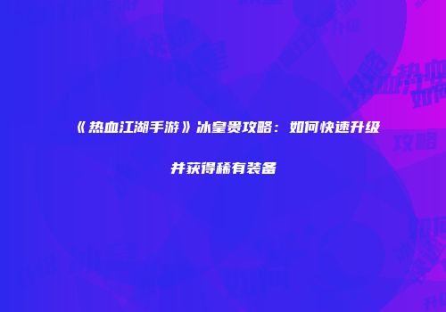《热血江湖手游》冰皇贵攻略：如何快速升级并获得稀有装备