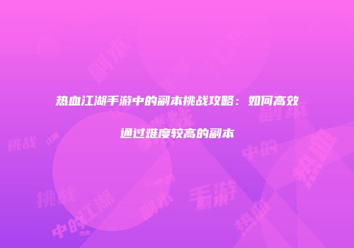 热血江湖手游中的副本挑战攻略：如何高效通过难度较高的副本