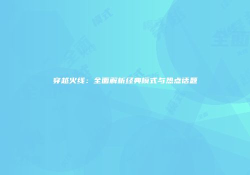 穿越火线：全面解析经典模式与热点话题