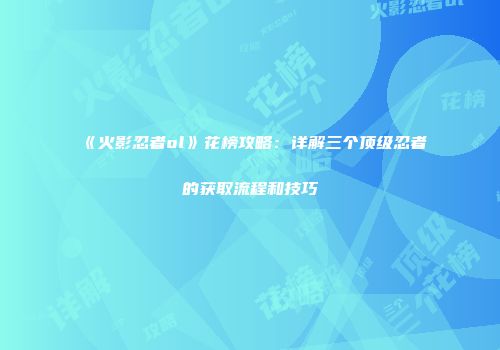 《火影忍者ol》花榜攻略：详解三个顶级忍者的获取流程和技巧