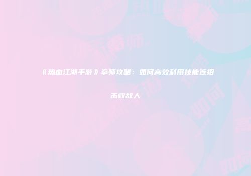 《热血江湖手游》拳师攻略：如何高效利用技能连招击败敌人