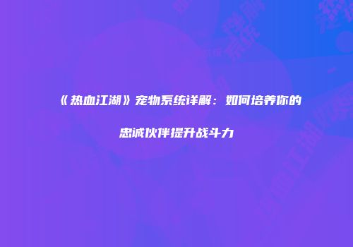 《热血江湖》宠物系统详解：如何培养你的忠诚伙伴提升战斗力