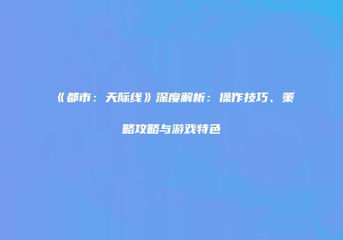 《都市：天际线》深度解析：操作技巧、策略攻略与游戏特色