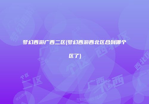 梦幻西游广西二区(梦幻西游西北区合到哪个区了)