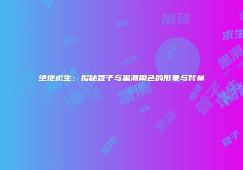 绝地求生：揭秘聋子与黑潮角色的形象与背景