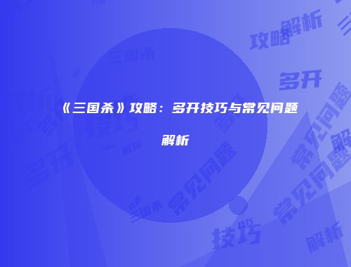 《三国杀》攻略：多开技巧与常见问题解析