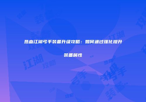 热血江湖弓手装备升级攻略：如何通过强化提升装备属性