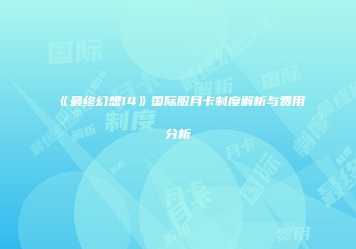 《最终幻想14》国际服月卡制度解析与费用分析