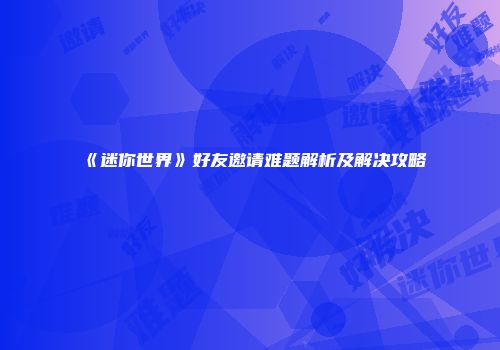 《迷你世界》好友邀请难题解析及解决攻略