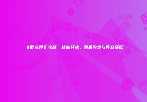 《卧龙吟》攻略：技能释放、装备淬炼与阵容搭配
