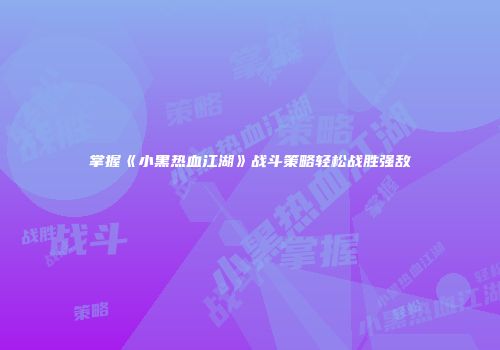 掌握《小黑热血江湖》战斗策略轻松战胜强敌