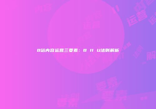 B站内容运营三要素：B II U法则解析