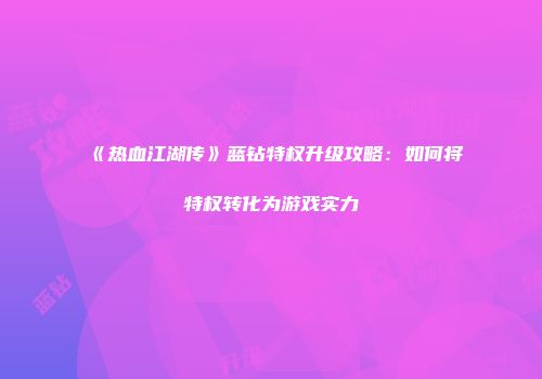《热血江湖传》蓝钻特权升级攻略：如何将特权转化为游戏实力