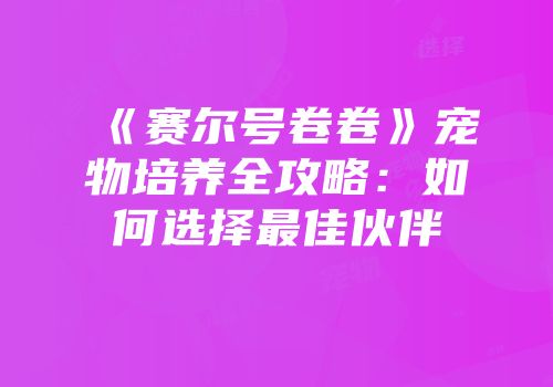 《赛尔号卷卷》宠物培养全攻略：如何选择最佳伙伴
