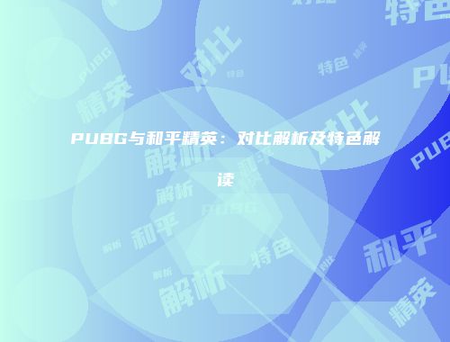 PUBG与和平精英：对比解析及特色解读