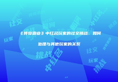 《传奇霸业》中红名玩家的社交挑战：如何处理与其他玩家的关系
