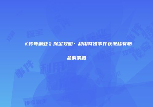《传奇霸业》探宝攻略：利用特殊事件获取稀有物品的策略