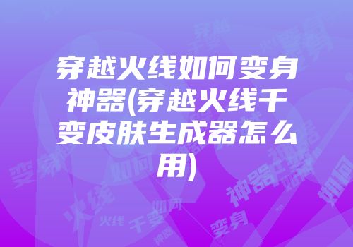 穿越火线如何变身神器(穿越火线千变皮肤生成器怎么用)