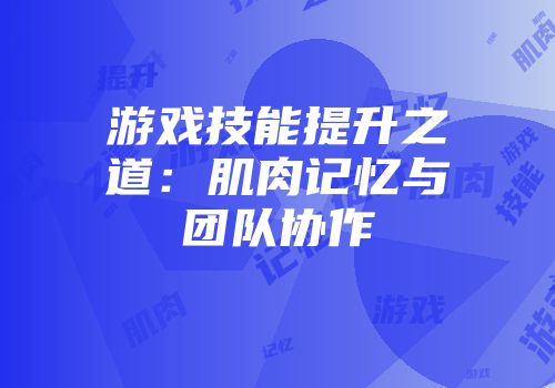 游戏技能提升之道：肌肉记忆与团队协作