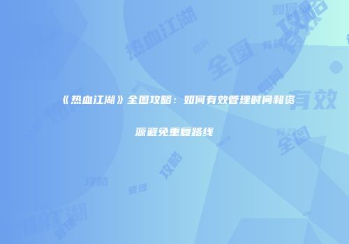 《热血江湖》全图攻略：如何有效管理时间和资源避免重复路线