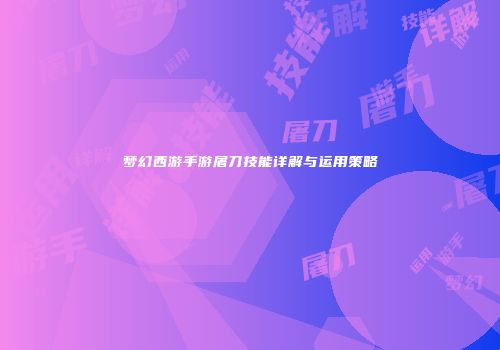 梦幻西游手游屠刀技能详解与运用策略