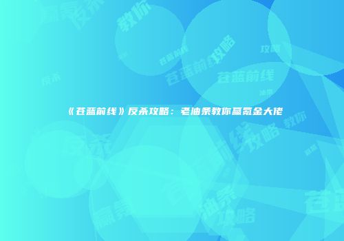 《苍蓝前线》反杀攻略：老油条教你赢氪金大佬