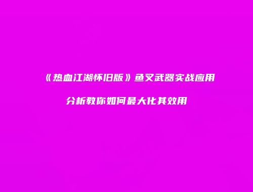 《热血江湖怀旧版》鱼叉武器实战应用分析教你如何最大化其效用
