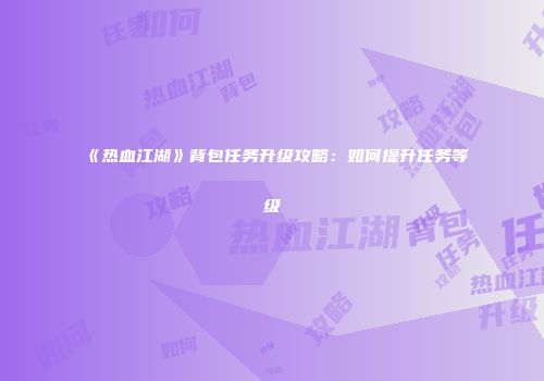《热血江湖》背包任务升级攻略：如何提升任务等级