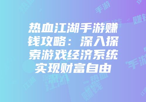 热血江湖手游赚钱攻略：深入探索游戏经济系统实现财富自由