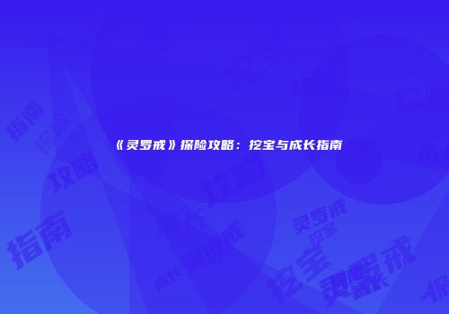 《灵罗戒》探险攻略：挖宝与成长指南