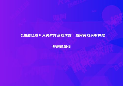 《热血江湖》天灵护符获取攻略：如何高效获取并提升角色属性